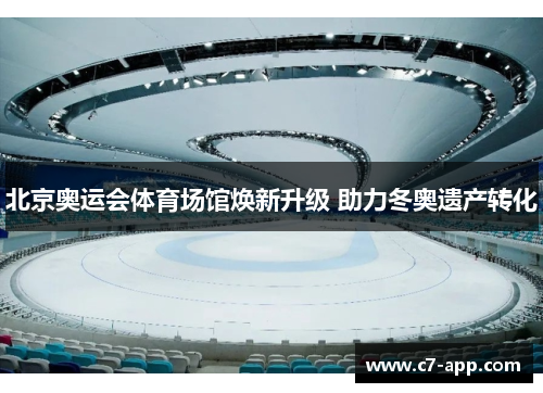 北京奥运会体育场馆焕新升级 助力冬奥遗产转化