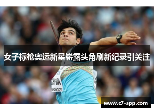 女子标枪奥运新星崭露头角刷新纪录引关注